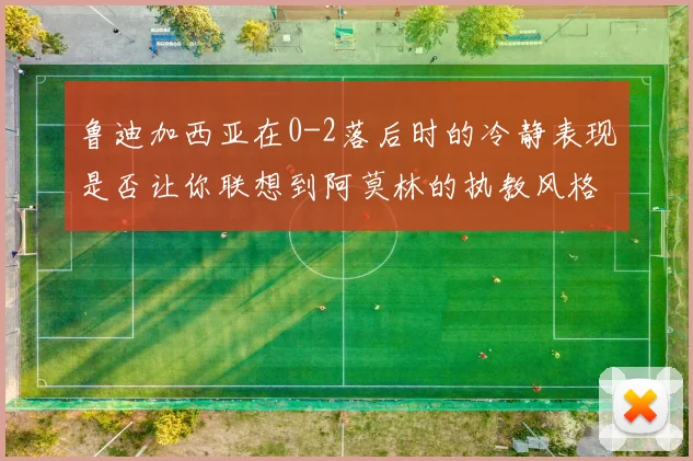 鲁迪加西亚在0-2落后时的冷静表现是否让你联想到阿莫林的执教风格
