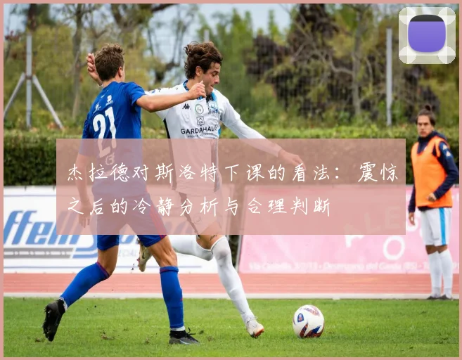 杰拉德对斯洛特下课的看法：震惊之后的冷静分析与合理判断