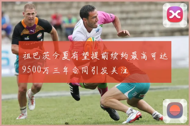 祖巴茨今夏有望提前续约最高可达9500万三年合同引发关注