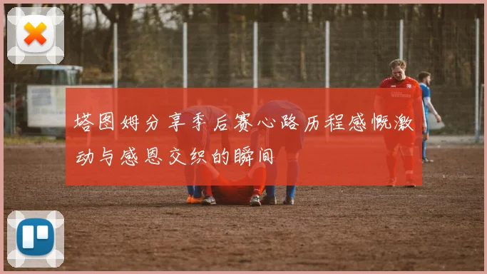 塔图姆分享季后赛心路历程感慨激动与感恩交织的瞬间