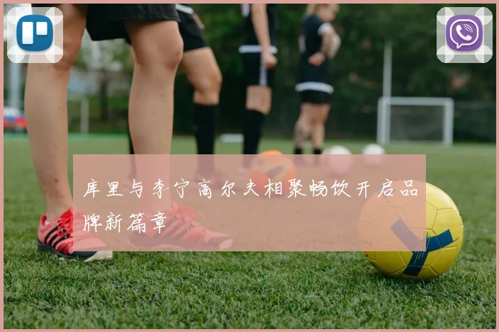 库里与李宁高尔夫相聚畅饮开启品牌新篇章