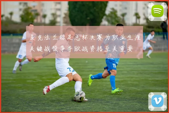 麦克法兰称足总杯决赛为职业生涯关键战役争夺欧战资格至关重要