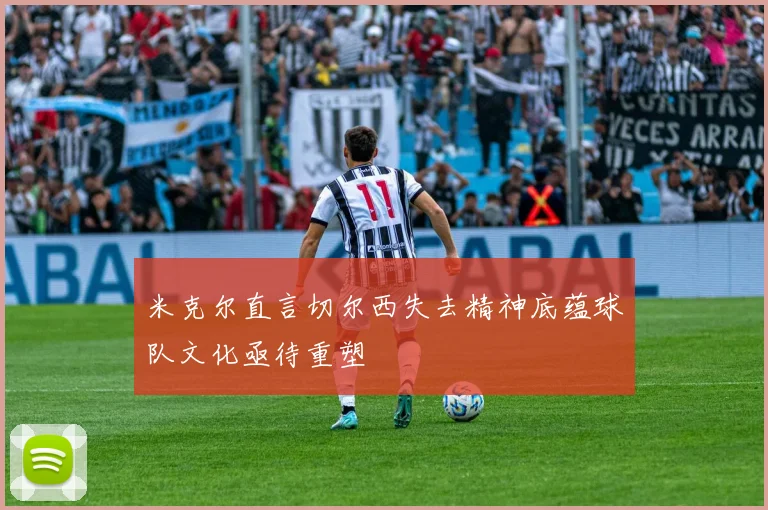 米克尔直言切尔西失去精神底蕴球队文化亟待重塑