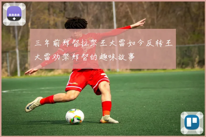 三年前郑智拉架王大雷如今反转王大雷劝架郑智的趣味故事