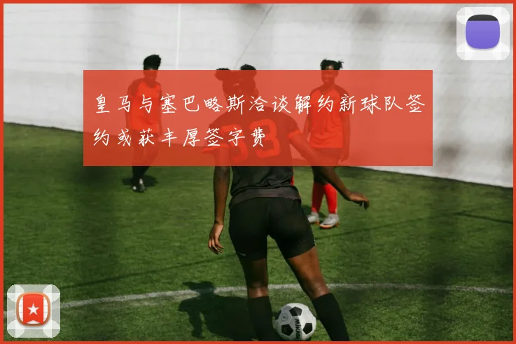 皇马与塞巴略斯洽谈解约新球队签约或获丰厚签字费