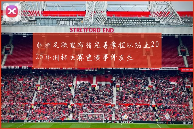 非洲足联宣布将完善章程以防止2025非洲杯决赛重演事件发生
