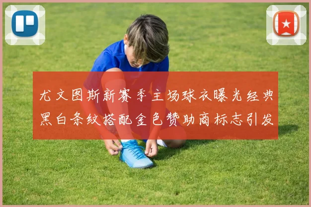 尤文图斯新赛季主场球衣曝光经典黑白条纹搭配金色赞助商标志引发期待