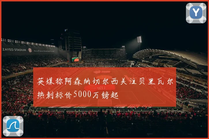 英媒称阿森纳切尔西关注贝里瓦尔热刺标价5000万镑起