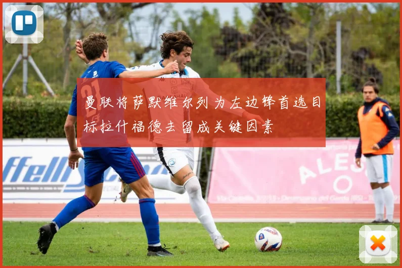 曼联将萨默维尔列为左边锋首选目标拉什福德去留成关键因素
