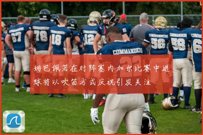 姆巴佩若在对阵塞内加尔比赛中进球将以吹笛方式庆祝引发关注
