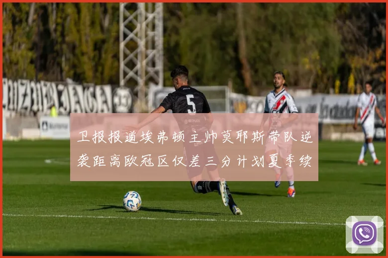 卫报报道埃弗顿主帅莫耶斯带队逆袭距离欧冠区仅差三分计划夏季续约