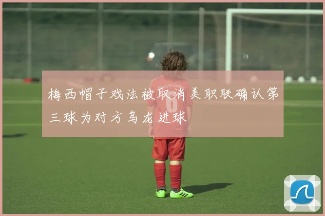梅西帽子戏法被取消美职联确认第三球为对方乌龙进球