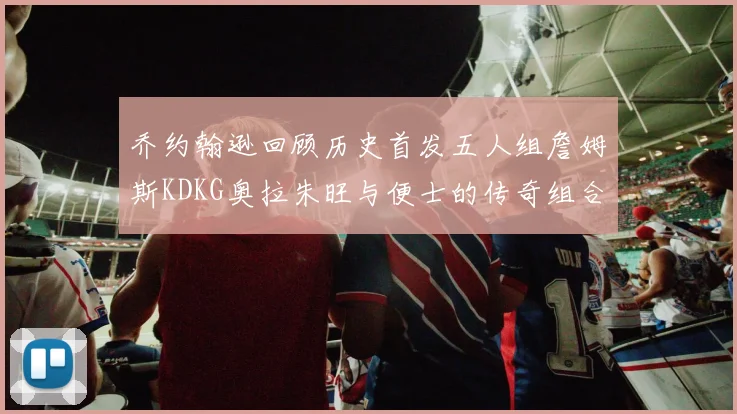 乔约翰逊回顾历史首发五人组詹姆斯KDKG奥拉朱旺与便士的传奇组合