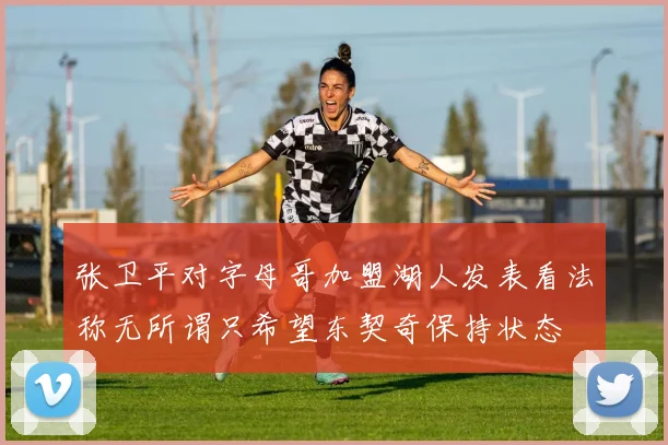 张卫平对字母哥加盟湖人发表看法称无所谓只希望东契奇保持状态