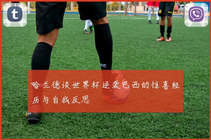 哈兰德谈世界杯逆袭巴西的惊喜经历与自我反思