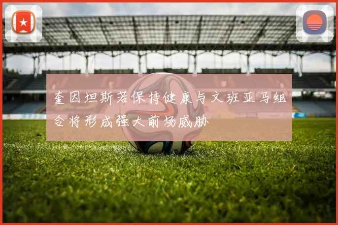 奎因坦斯若保持健康与文班亚马组合将形成强大前场威胁