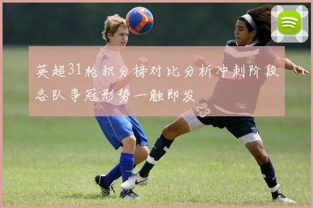 英超31轮积分榜对比分析冲刺阶段各队争冠形势一触即发