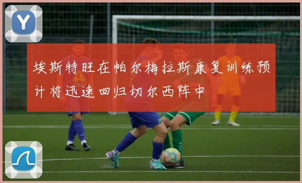 埃斯特旺在帕尔梅拉斯康复训练预计将迅速回归切尔西阵中