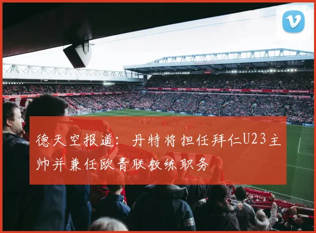 德天空报道：丹特将担任拜仁U23主帅并兼任欧青联教练职务