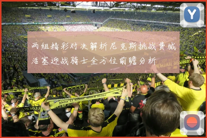 两组精彩对决解析尼克斯挑战费城活塞迎战骑士全方位前瞻分析