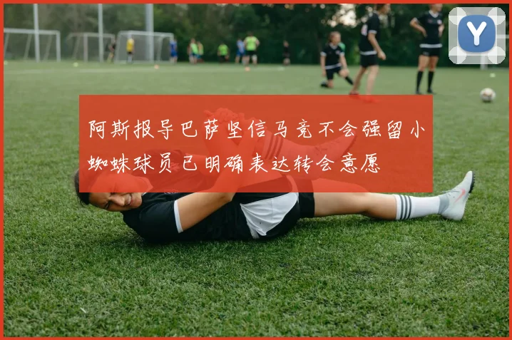 阿斯报导巴萨坚信马竞不会强留小蜘蛛球员已明确表达转会意愿
