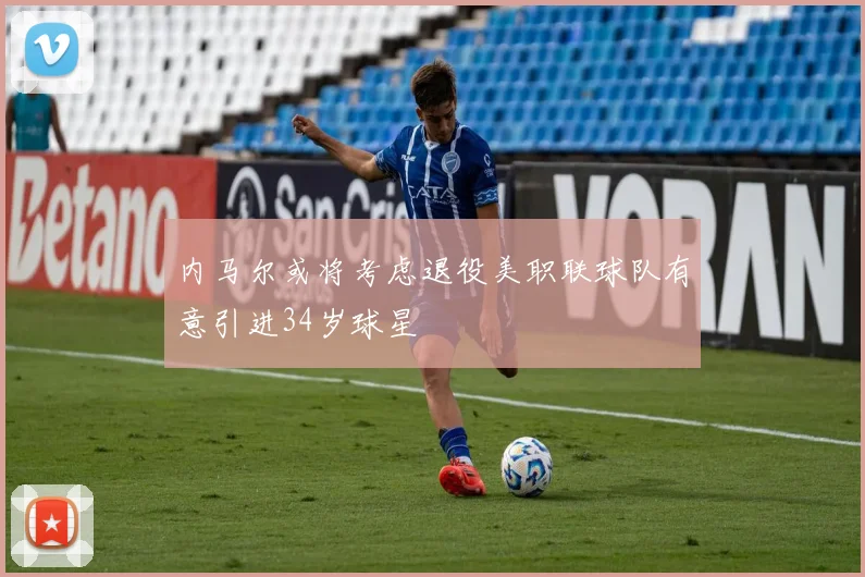 内马尔或将考虑退役美职联球队有意引进34岁球星