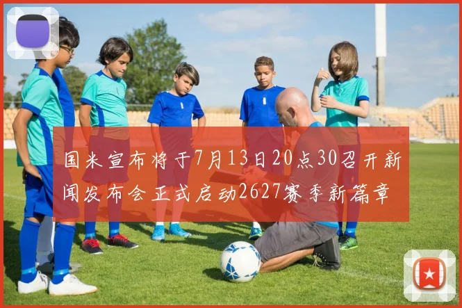 国米宣布将于7月13日20点30召开新闻发布会正式启动2627赛季新篇章