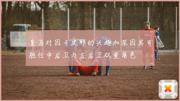 皇马对因卡皮耶的兴趣加深因其可胜任中后卫与左后卫双重角色