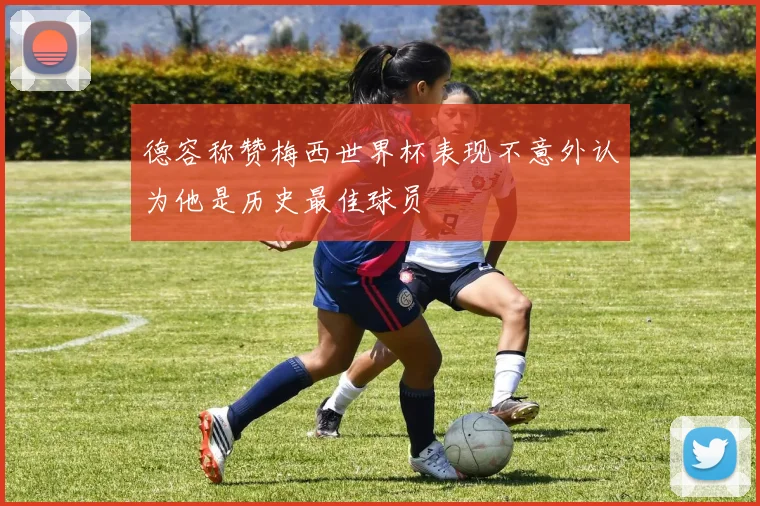 德容称赞梅西世界杯表现不意外认为他是历史最佳球员