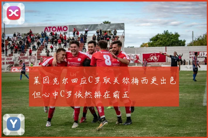 莱因克尔回应C罗取关称梅西更出色但心中C罗依然排在前五