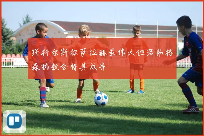 斯科尔斯称萨拉赫虽伟大但若弗格森执教会将其放弃