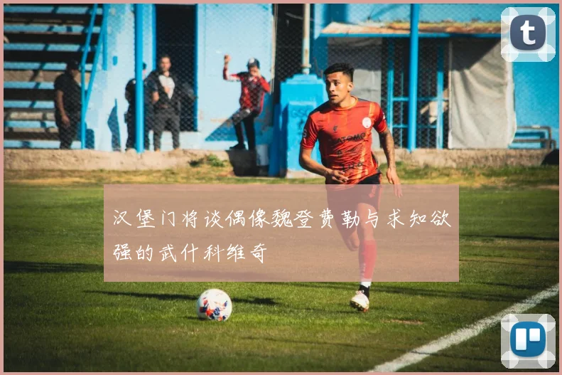 汉堡门将谈偶像魏登费勒与求知欲强的武什科维奇