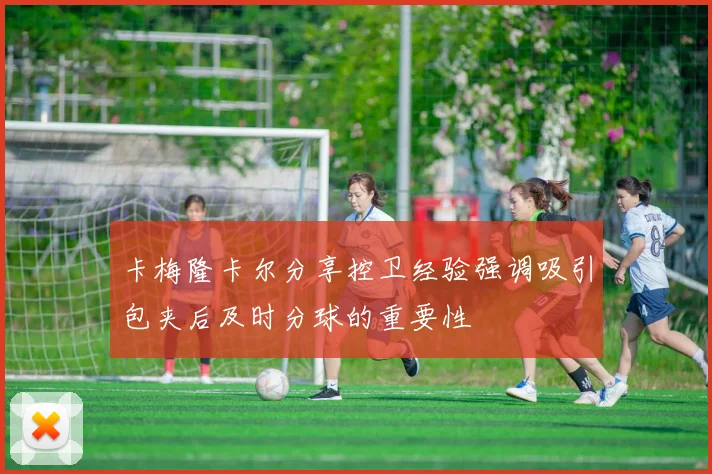 卡梅隆卡尔分享控卫经验强调吸引包夹后及时分球的重要性