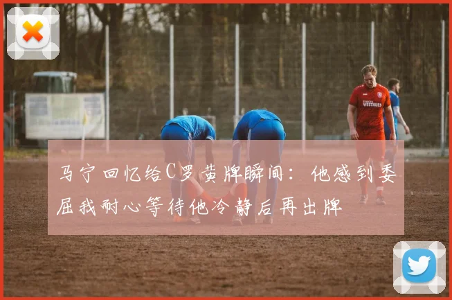马宁回忆给C罗黄牌瞬间：他感到委屈我耐心等待他冷静后再出牌